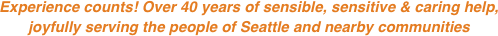 Experience counts! Over 40 years of sensible, sensitive & caring help, 
joyfully serving the people of Seattle and nearby communities